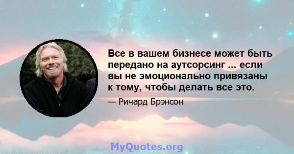 Все в вашем бизнесе может быть передано на аутсорсинг ... если вы не эмоционально привязаны к тому, чтобы делать все это.