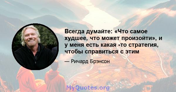 Всегда думайте: «Что самое худшее, что может произойти», и у меня есть какая -то стратегия, чтобы справиться с этим