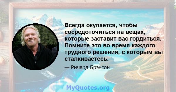 Всегда окупается, чтобы сосредоточиться на вещах, которые заставит вас гордиться. Помните это во время каждого трудного решения, с которым вы сталкиваетесь.