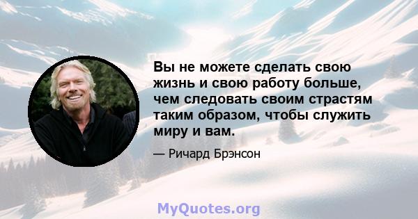 Вы не можете сделать свою жизнь и свою работу больше, чем следовать своим страстям таким образом, чтобы служить миру и вам.