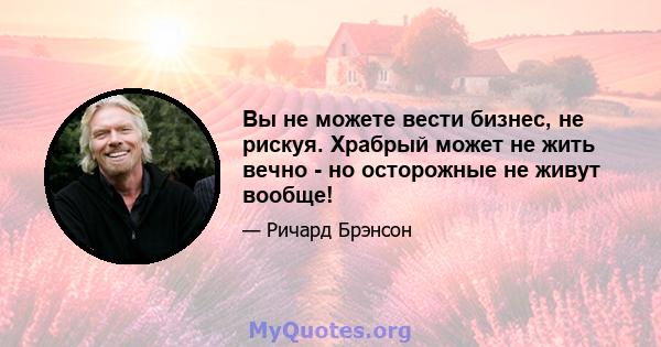 Вы не можете вести бизнес, не рискуя. Храбрый может не жить вечно - но осторожные не живут вообще!