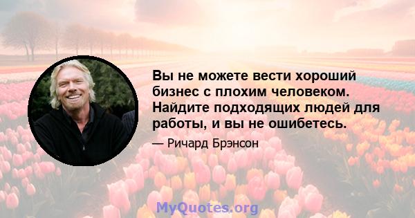 Вы не можете вести хороший бизнес с плохим человеком. Найдите подходящих людей для работы, и вы не ошибетесь.