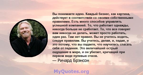 Вы понимаете идею. Каждый бизнес, как картина, действует в соответствии со своими собственными правилами. Есть много способов управлять успешной компанией. То, что работает однажды, никогда больше не сработает. То, что