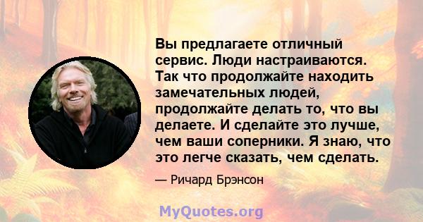 Вы предлагаете отличный сервис. Люди настраиваются. Так что продолжайте находить замечательных людей, продолжайте делать то, что вы делаете. И сделайте это лучше, чем ваши соперники. Я знаю, что это легче сказать, чем