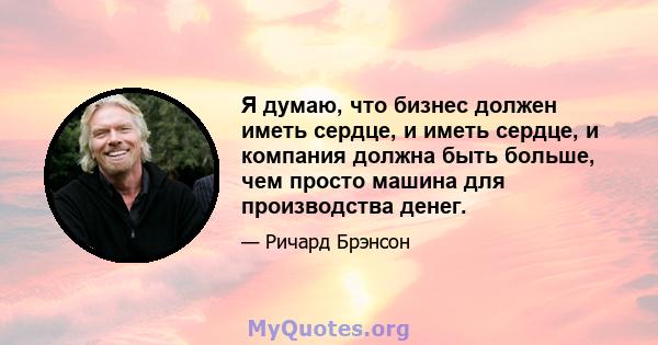 Я думаю, что бизнес должен иметь сердце, и иметь сердце, и компания должна быть больше, чем просто машина для производства денег.