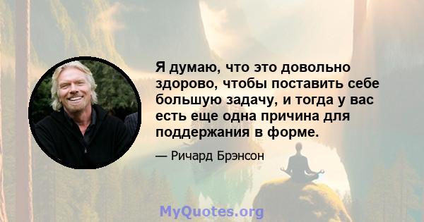 Я думаю, что это довольно здорово, чтобы поставить себе большую задачу, и тогда у вас есть еще одна причина для поддержания в форме.