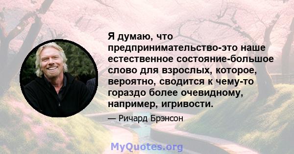 Я думаю, что предпринимательство-это наше естественное состояние-большое слово для взрослых, которое, вероятно, сводится к чему-то гораздо более очевидному, например, игривости.