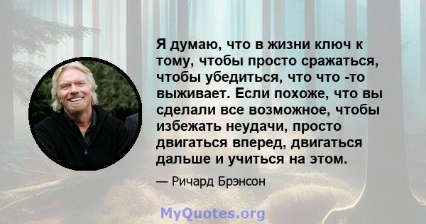 Я думаю, что в жизни ключ к тому, чтобы просто сражаться, чтобы убедиться, что что -то выживает. Если похоже, что вы сделали все возможное, чтобы избежать неудачи, просто двигаться вперед, двигаться дальше и учиться на