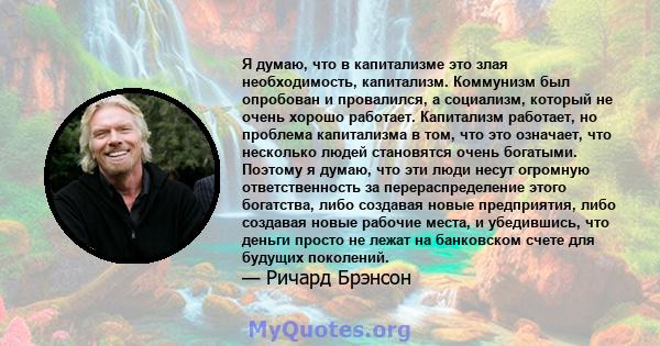 Я думаю, что в капитализме это злая необходимость, капитализм. Коммунизм был опробован и провалился, а социализм, который не очень хорошо работает. Капитализм работает, но проблема капитализма в том, что это означает,