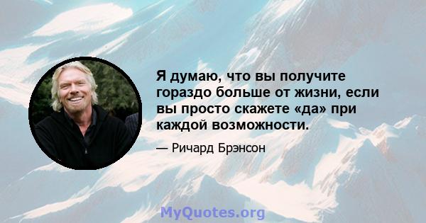 Я думаю, что вы получите гораздо больше от жизни, если вы просто скажете «да» при каждой возможности.