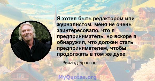 Я хотел быть редактором или журналистом, меня не очень заинтересовало, что я предприниматель, но вскоре я обнаружил, что должен стать предпринимателем, чтобы продолжать в том же духе.