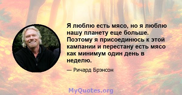 Я люблю есть мясо, но я люблю нашу планету еще больше. Поэтому я присоединюсь к этой кампании и перестану есть мясо как минимум один день в неделю.