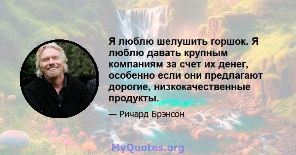 Я люблю шелушить горшок. Я люблю давать крупным компаниям за счет их денег, особенно если они предлагают дорогие, низкокачественные продукты.