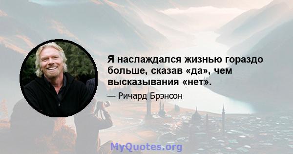 Я наслаждался жизнью гораздо больше, сказав «да», чем высказывания «нет».