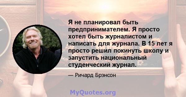 Я не планировал быть предпринимателем. Я просто хотел быть журналистом и написать для журнала. В 15 лет я просто решил покинуть школу и запустить национальный студенческий журнал.