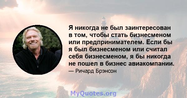 Я никогда не был заинтересован в том, чтобы стать бизнесменом или предпринимателем. Если бы я был бизнесменом или считал себя бизнесменом, я бы никогда не пошел в бизнес авиакомпании.