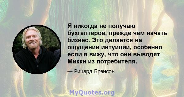 Я никогда не получаю бухгалтеров, прежде чем начать бизнес. Это делается на ощущении интуиции, особенно если я вижу, что они выводят Микки из потребителя.