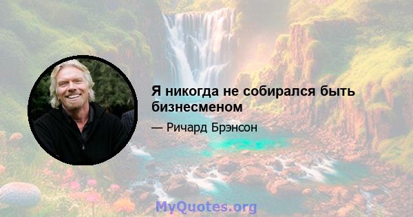 Я никогда не собирался быть бизнесменом