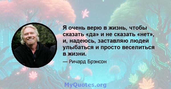 Я очень верю в жизнь, чтобы сказать «да» и не сказать «нет», и, надеюсь, заставляю людей улыбаться и просто веселиться в жизни.