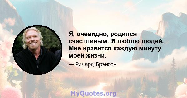 Я, очевидно, родился счастливым. Я люблю людей. Мне нравится каждую минуту моей жизни.