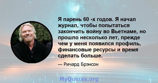 Я парень 60 -х годов. Я начал журнал, чтобы попытаться закончить войну во Вьетнаме, но прошло несколько лет, прежде чем у меня появился профиль, финансовые ресурсы и время сделать больше.