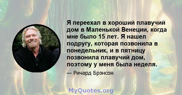 Я переехал в хороший плавучий дом в Маленькой Венеции, когда мне было 15 лет. Я нашел подругу, которая позвонила в понедельник, и в пятницу позвонила плавучий дом, поэтому у меня была неделя.