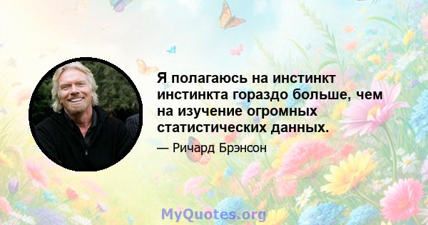 Я полагаюсь на инстинкт инстинкта гораздо больше, чем на изучение огромных статистических данных.