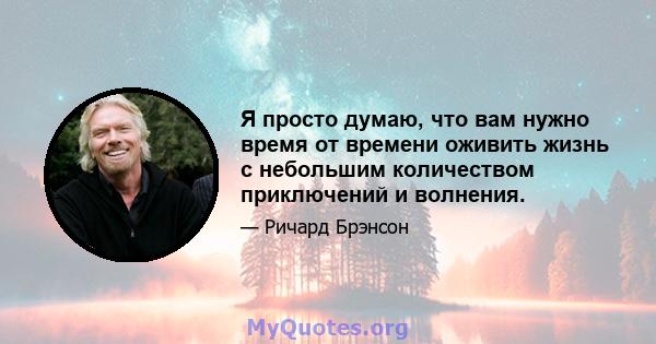 Я просто думаю, что вам нужно время от времени оживить жизнь с небольшим количеством приключений и волнения.