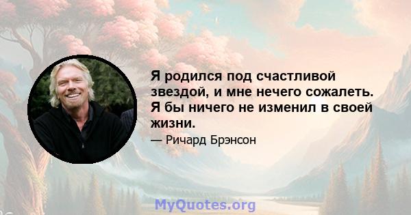 Я родился под счастливой звездой, и мне нечего сожалеть. Я бы ничего не изменил в своей жизни.