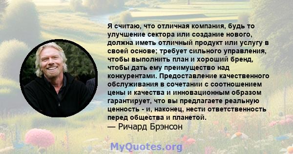 Я считаю, что отличная компания, будь то улучшение сектора или создание нового, должна иметь отличный продукт или услугу в своей основе; требует сильного управления, чтобы выполнить план и хороший бренд, чтобы дать ему