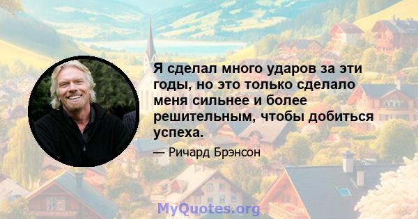 Я сделал много ударов за эти годы, но это только сделало меня сильнее и более решительным, чтобы добиться успеха.