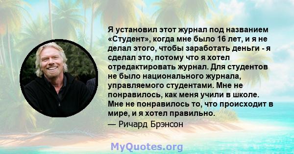 Я установил этот журнал под названием «Студент», когда мне было 16 лет, и я не делал этого, чтобы заработать деньги - я сделал это, потому что я хотел отредактировать журнал. Для студентов не было национального журнала, 