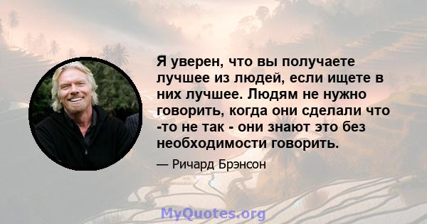 Я уверен, что вы получаете лучшее из людей, если ищете в них лучшее. Людям не нужно говорить, когда они сделали что -то не так - они знают это без необходимости говорить.