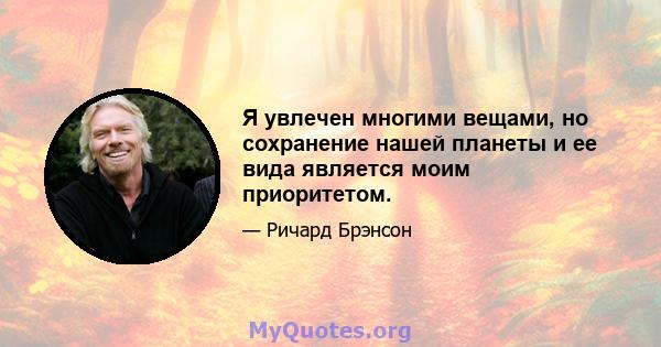 Я увлечен многими вещами, но сохранение нашей планеты и ее вида является моим приоритетом.