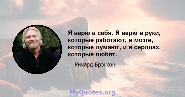 Я верю в себя. Я верю в руки, которые работают, в мозге, которые думают, и в сердцах, которые любят.