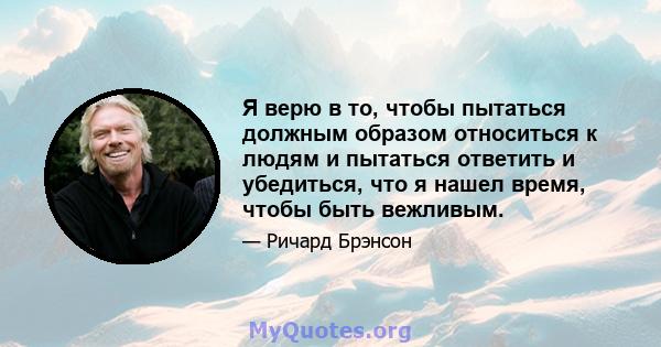 Я верю в то, чтобы пытаться должным образом относиться к людям и пытаться ответить и убедиться, что я нашел время, чтобы быть вежливым.