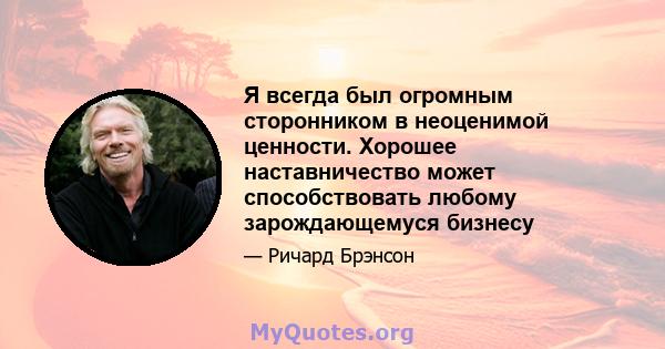 Я всегда был огромным сторонником в неоценимой ценности. Хорошее наставничество может способствовать любому зарождающемуся бизнесу