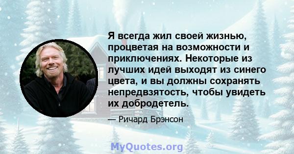 Я всегда жил своей жизнью, процветая на возможности и приключениях. Некоторые из лучших идей выходят из синего цвета, и вы должны сохранять непредвзятость, чтобы увидеть их добродетель.