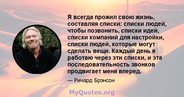 Я всегда прожил свою жизнь, составляя списки: списки людей, чтобы позвонить, списки идей, списки компаний для настройки, списки людей, которые могут сделать вещи. Каждый день я работаю через эти списки, и эта