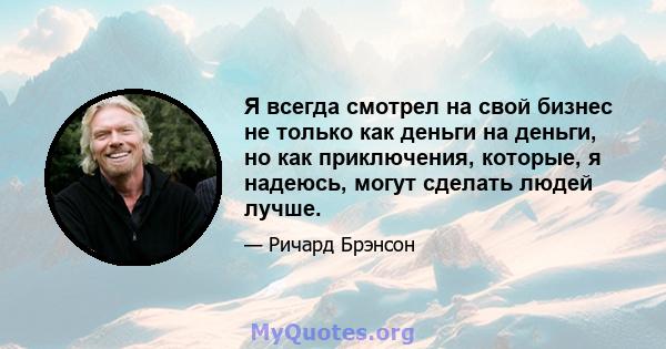 Я всегда смотрел на свой бизнес не только как деньги на деньги, но как приключения, которые, я надеюсь, могут сделать людей лучше.