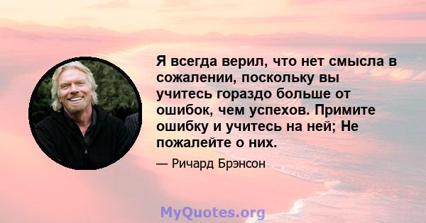 Я всегда верил, что нет смысла в сожалении, поскольку вы учитесь гораздо больше от ошибок, чем успехов. Примите ошибку и учитесь на ней; Не пожалейте о них.