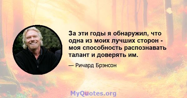 За эти годы я обнаружил, что одна из моих лучших сторон - моя способность распознавать талант и доверять им.