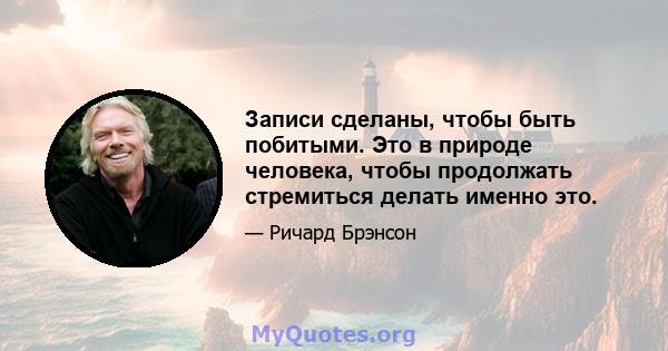 Записи сделаны, чтобы быть побитыми. Это в природе человека, чтобы продолжать стремиться делать именно это.