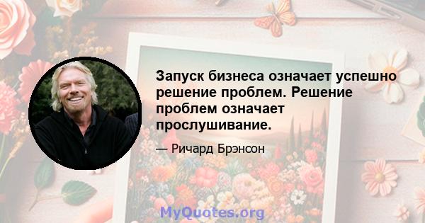 Запуск бизнеса означает успешно решение проблем. Решение проблем означает прослушивание.