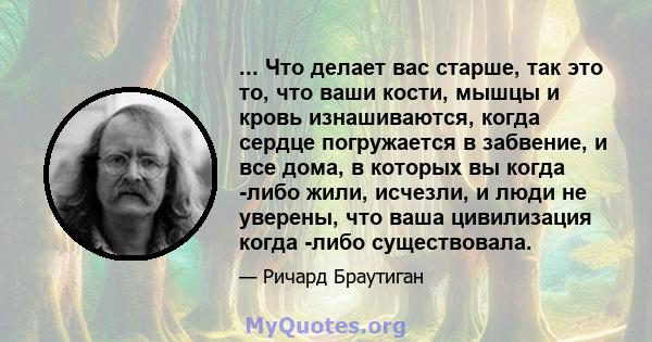 ... Что делает вас старше, так это то, что ваши кости, мышцы и кровь изнашиваются, когда сердце погружается в забвение, и все дома, в которых вы когда -либо жили, исчезли, и люди не уверены, что ваша цивилизация когда