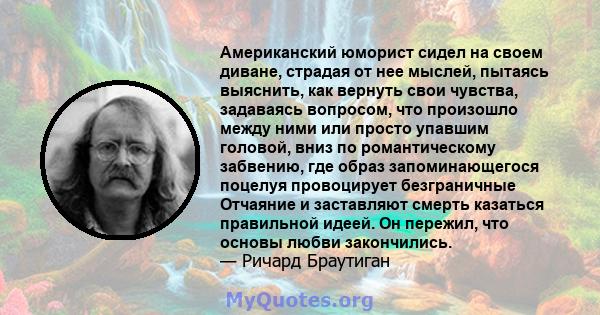 Американский юморист сидел на своем диване, страдая от нее мыслей, пытаясь выяснить, как вернуть свои чувства, задаваясь вопросом, что произошло между ними или просто упавшим головой, вниз по романтическому забвению,