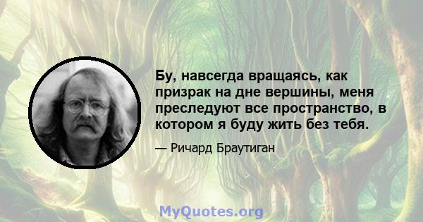 Бу, навсегда вращаясь, как призрак на дне вершины, меня преследуют все пространство, в котором я буду жить без тебя.