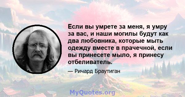 Если вы умрете за меня, я умру за вас, и наши могилы будут как два любовника, которые мыть одежду вместе в прачечной, если вы принесете мыло, я принесу отбеливатель.