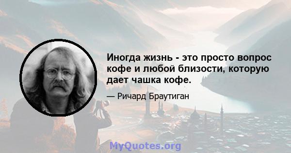 Иногда жизнь - это просто вопрос кофе и любой близости, которую дает чашка кофе.