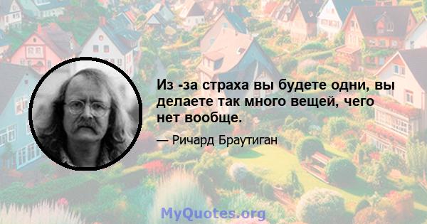 Из -за страха вы будете одни, вы делаете так много вещей, чего нет вообще.